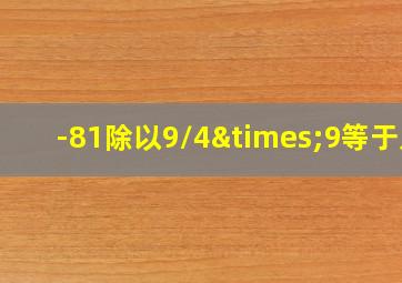 -81除以9/4×9等于几