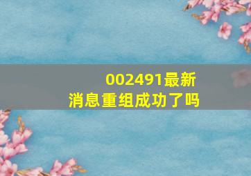 002491最新消息重组成功了吗