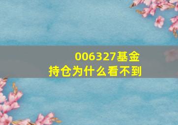 006327基金持仓为什么看不到