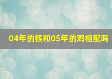 04年的猴和05年的鸡相配吗