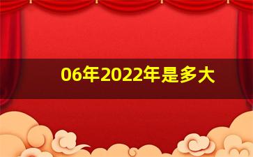 06年2022年是多大