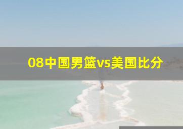 08中国男篮vs美国比分