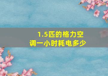 1.5匹的格力空调一小时耗电多少