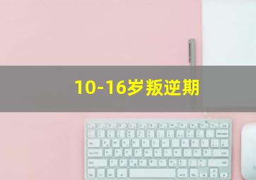 10-16岁叛逆期