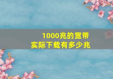 1000兆的宽带实际下载有多少兆