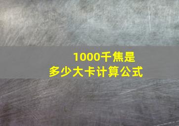 1000千焦是多少大卡计算公式