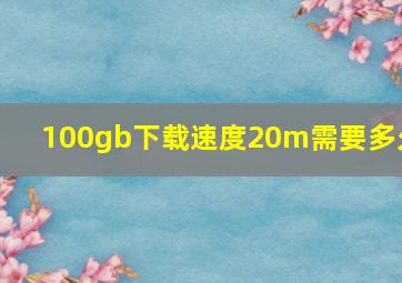 100gb下载速度20m需要多久