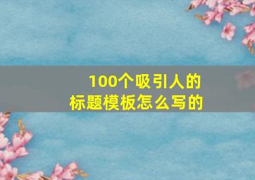 100个吸引人的标题模板怎么写的