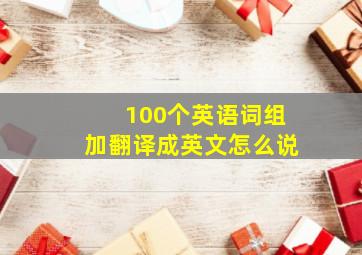 100个英语词组加翻译成英文怎么说