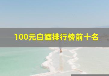 100元白酒排行榜前十名