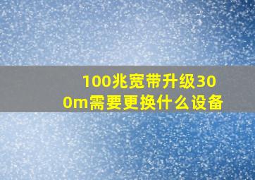 100兆宽带升级300m需要更换什么设备