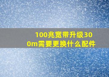 100兆宽带升级300m需要更换什么配件