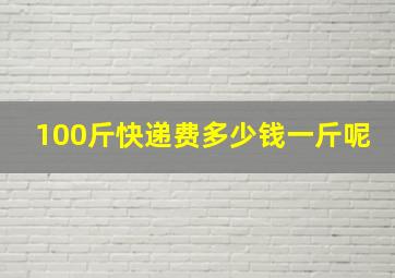 100斤快递费多少钱一斤呢