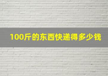 100斤的东西快递得多少钱