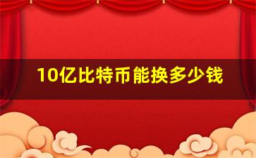 10亿比特币能换多少钱