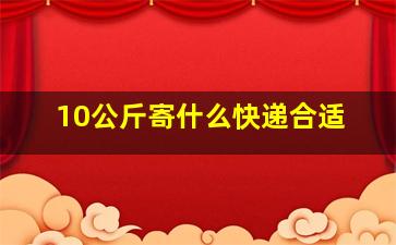 10公斤寄什么快递合适