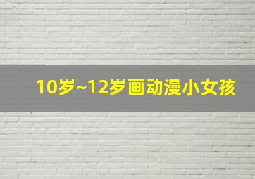 10岁~12岁画动漫小女孩