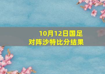 10月12日国足对阵沙特比分结果