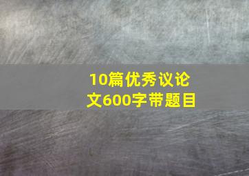 10篇优秀议论文600字带题目