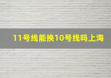 11号线能换10号线吗上海