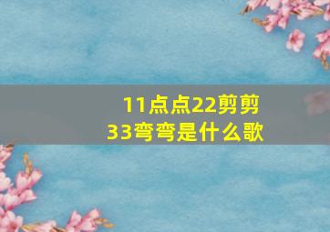 11点点22剪剪33弯弯是什么歌