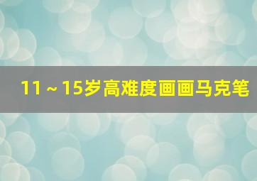 11～15岁高难度画画马克笔