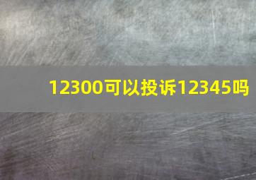 12300可以投诉12345吗