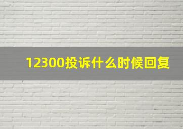 12300投诉什么时候回复