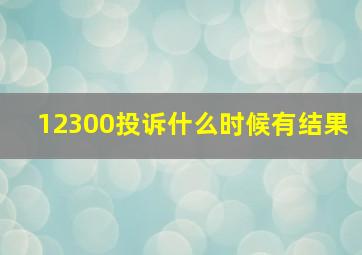 12300投诉什么时候有结果