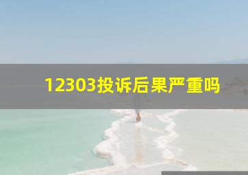 12303投诉后果严重吗