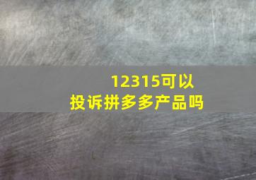 12315可以投诉拼多多产品吗