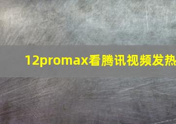 12promax看腾讯视频发热