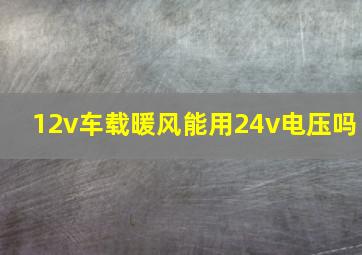 12v车载暖风能用24v电压吗