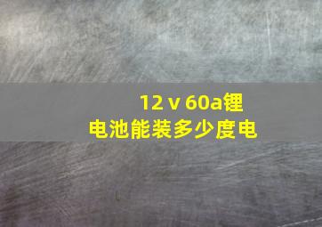 12ⅴ60a锂电池能装多少度电