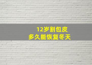 12岁割包皮多久能恢复冬天