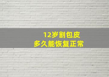 12岁割包皮多久能恢复正常