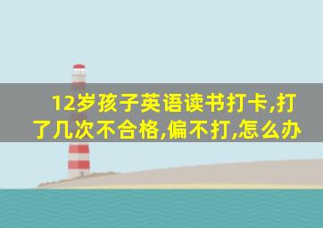 12岁孩子英语读书打卡,打了几次不合格,偏不打,怎么办