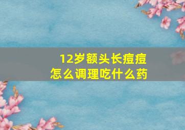 12岁额头长痘痘怎么调理吃什么药