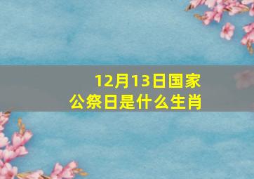 12月13日国家公祭日是什么生肖