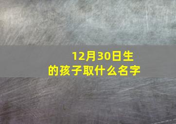 12月30日生的孩子取什么名字