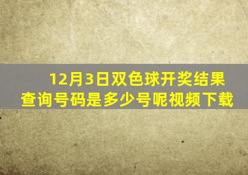 12月3日双色球开奖结果查询号码是多少号呢视频下载