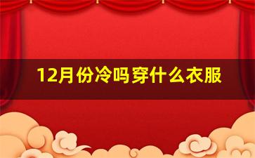 12月份冷吗穿什么衣服