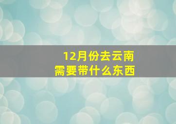 12月份去云南需要带什么东西