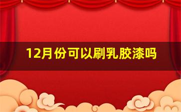 12月份可以刷乳胶漆吗