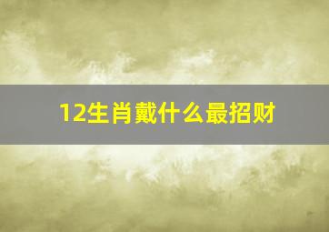 12生肖戴什么最招财