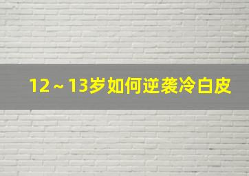 12～13岁如何逆袭冷白皮