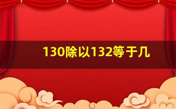 130除以132等于几