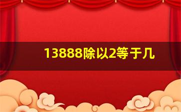 13888除以2等于几