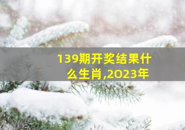 139期开奖结果什么生肖,2O23年