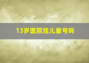 13岁医院挂儿童号吗